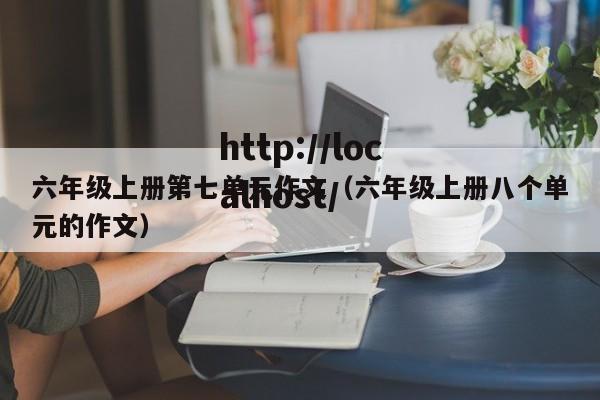 六年级上册第七单元作文（六年级上册八个单元的作文）